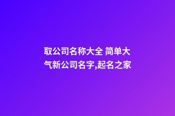 取公司名称大全 简单大气新公司名字,起名之家-第1张-公司起名-玄机派